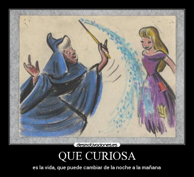 QUE CURIOSA - es la vida, que puede cambiar de la noche a la mañana