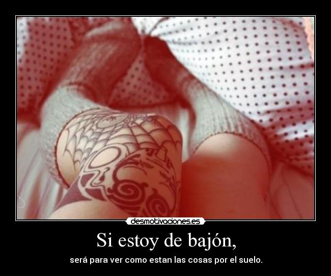 Si estoy de bajón, - será para ver como estan las cosas por el suelo.
