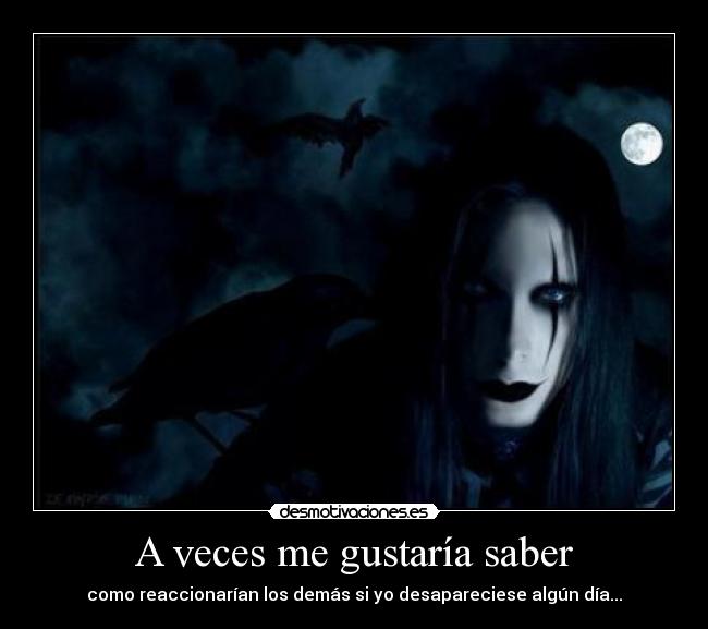 A veces me gustaría saber - como reaccionarían los demás si yo desapareciese algún día...