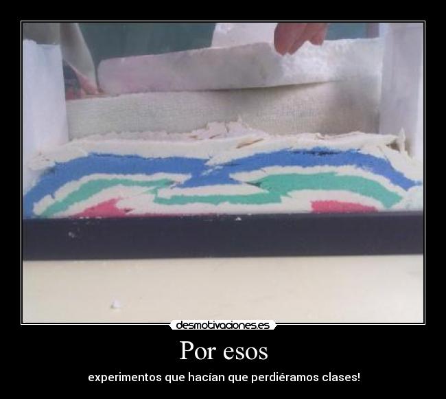 Por esos - experimentos que hacían que perdiéramos clases!