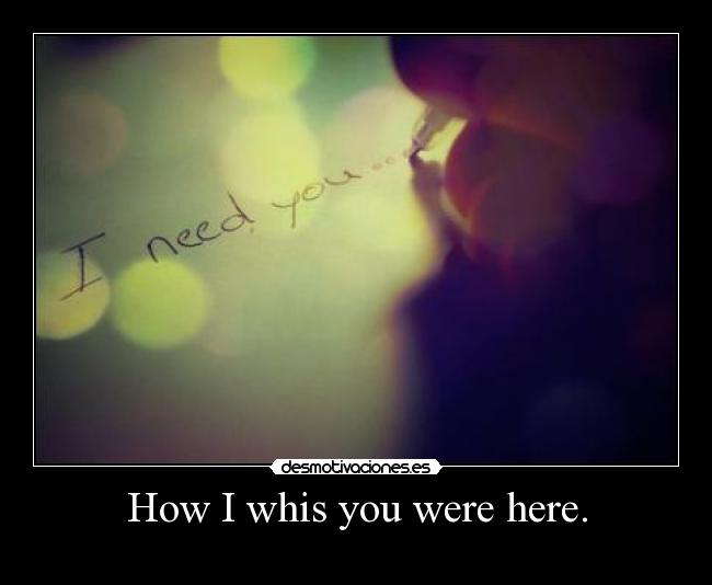 How I whis you were here. -