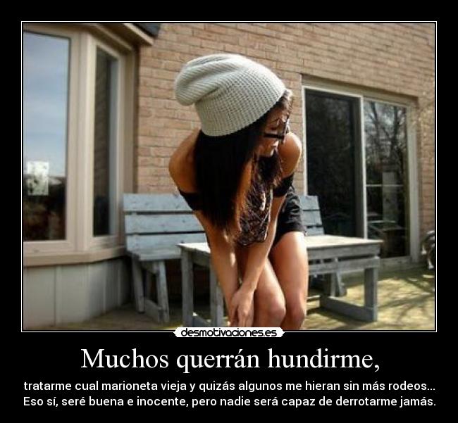 Muchos querrán hundirme, - tratarme cual marioneta vieja y quizás algunos me hieran sin más rodeos...
Eso sí, seré buena e inocente, pero nadie será capaz de derrotarme jamás.