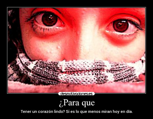 ¿Para que - Tener un corazón lindo? Si es lo que menos miran hoy en día.