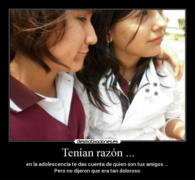 Tenían razón ... - en la adolescencia te das cuenta de quien son tus amigos ...
Pero no dijeron que era tan doloroso.