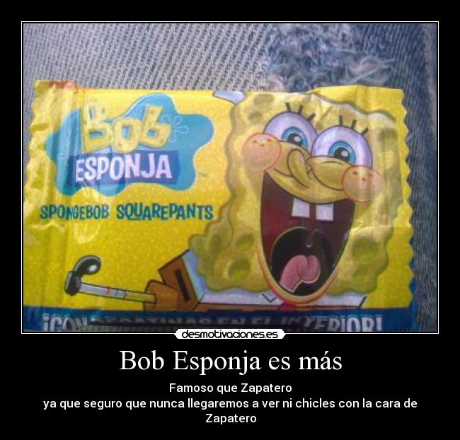 Bob Esponja es más - Famoso que Zapatero
ya que seguro que nunca llegaremos a ver ni chicles con la cara de Zapatero
