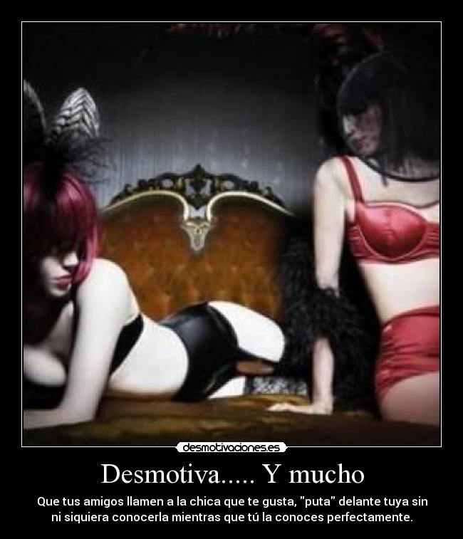 Desmotiva..... Y mucho - Que tus amigos llamen a la chica que te gusta, puta delante tuya sin
ni siquiera conocerla mientras que tú la conoces perfectamente.