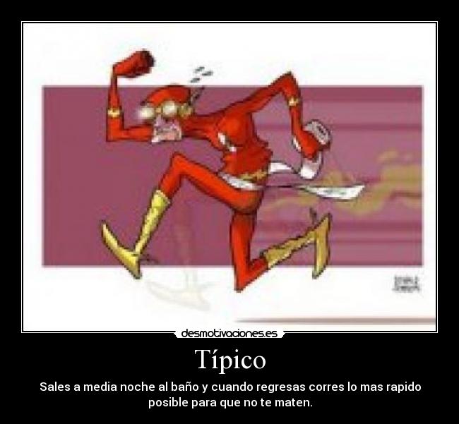 Típico - Sales a media noche al baño y cuando regresas corres lo mas rapido
posible para que no te maten.
