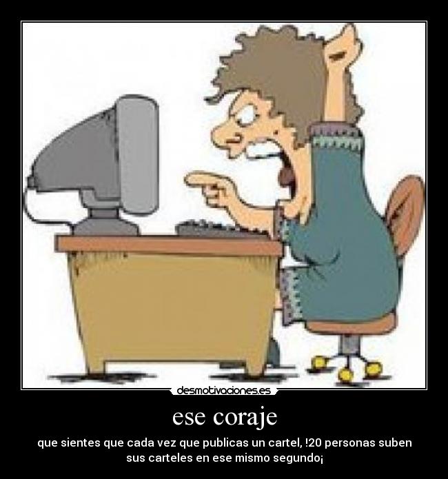 ese coraje - que sientes que cada vez que publicas un cartel, !20 personas suben
sus carteles en ese mismo segundo¡