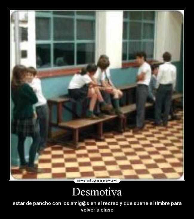 Desmotiva - estar de pancho con los amig@s en el recreo y que suene el timbre para volver a clase