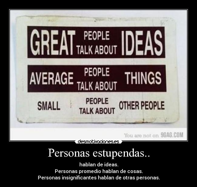 Personas estupendas.. - hablan de ideas.
Personas promedio hablan de cosas.
Personas insignificantes hablan de otras personas.