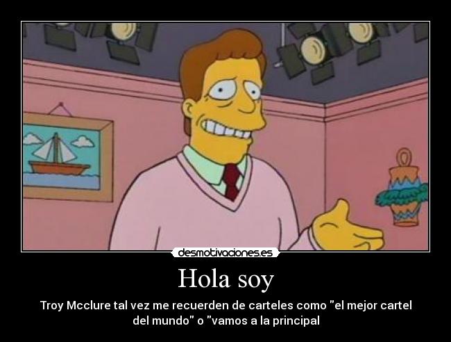 Hola soy - Troy Mcclure tal vez me recuerden de carteles como el mejor cartel
del mundo o vamos a la principal