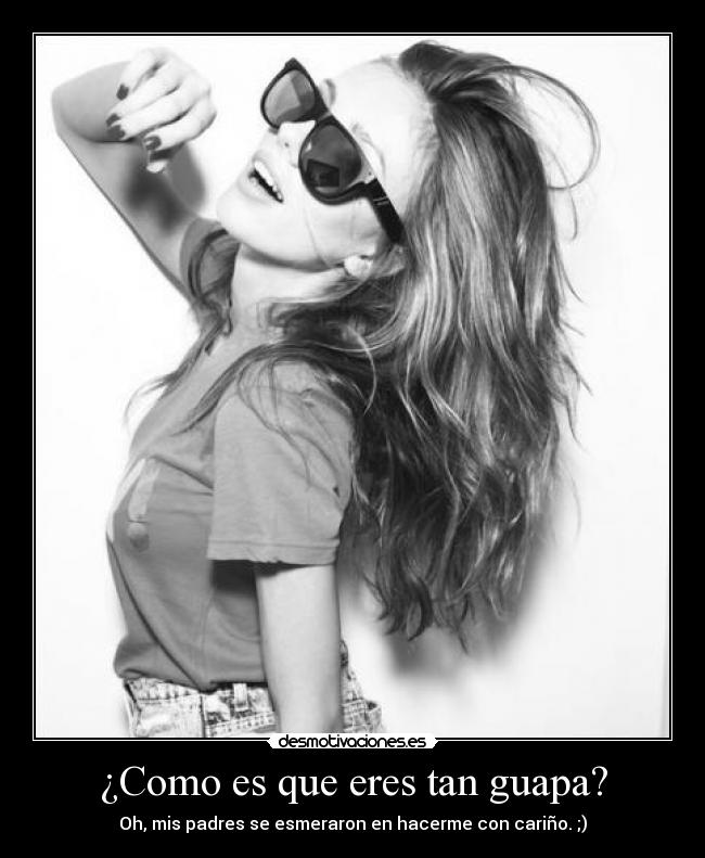 ¿Como es que eres tan guapa? - Oh, mis padres se esmeraron en hacerme con cariño. ;)