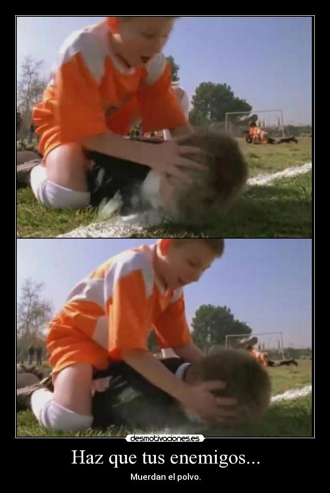 Haz que tus enemigos... - Muerdan el polvo.
