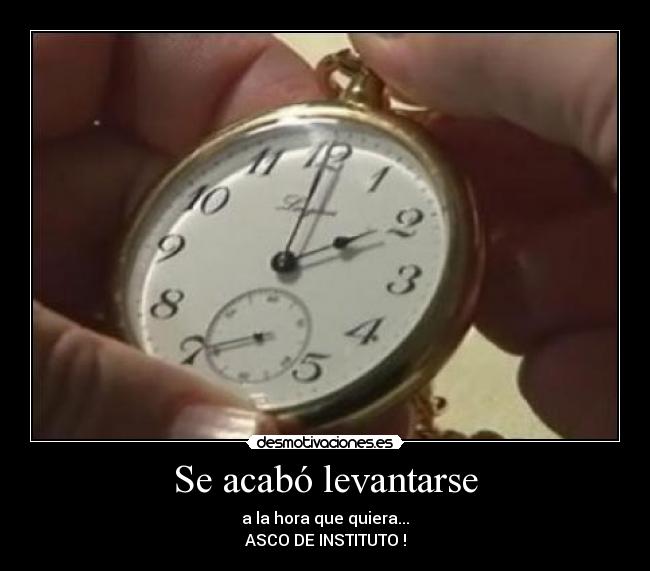 Se acabó levantarse - a la hora que quiera...
ASCO DE INSTITUTO !