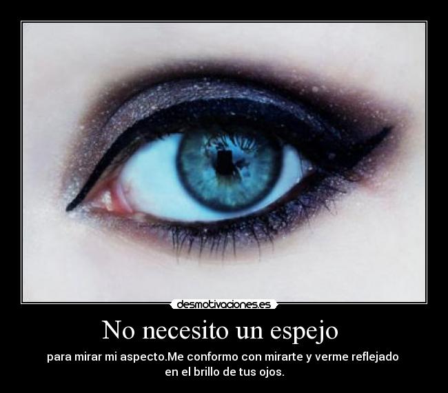 No necesito un espejo - para mirar mi aspecto.Me conformo con mirarte y verme reflejado
en el brillo de tus ojos.