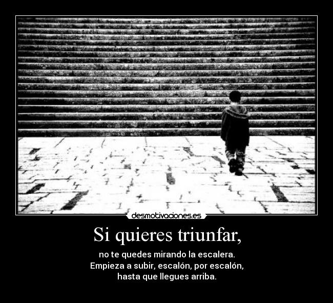 Si quieres triunfar, - no te quedes mirando la escalera.
Empieza a subir, escalón, por escalón,
hasta que llegues arriba.