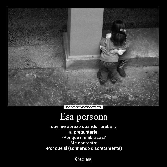 Esa persona - que me abrazo cuando lloraba, y
al preguntarle:
-Por que me abrazas?
Me contesto:
-Por que si (sonriendo discretamente)
Gracias(: