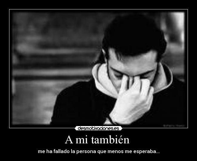 A mi también - me ha fallado la persona que menos me esperaba...