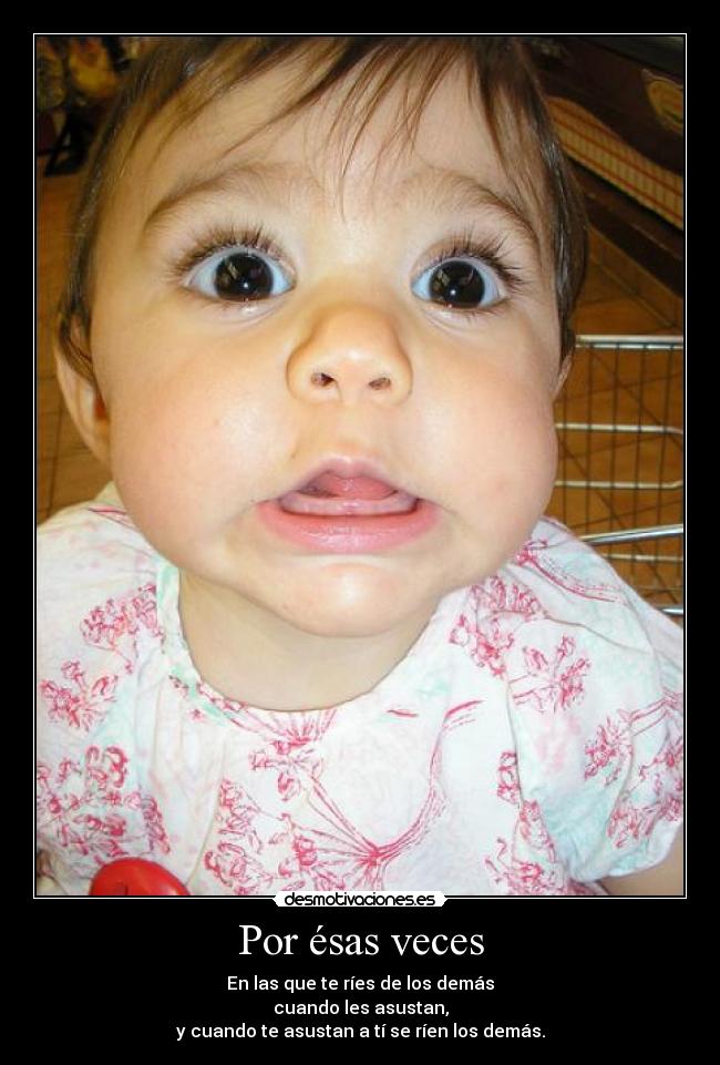 Por ésas veces - En las que te ríes de los demás
cuando les asustan,
y cuando te asustan a tí se ríen los demás.