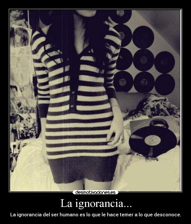 La ignorancia... - La ignorancia del ser humano es lo que le hace temer a lo que desconoce.
