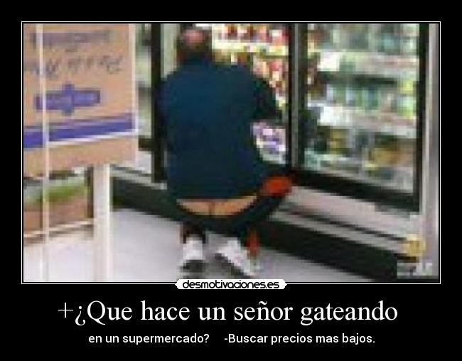 +¿Que hace un señor gateando - en un supermercado? -Buscar precios mas bajos.