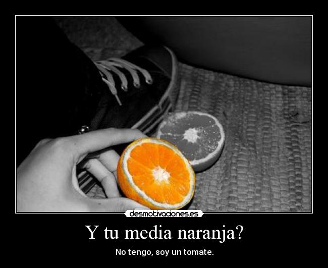 Y tu media naranja? - No tengo, soy un tomate.