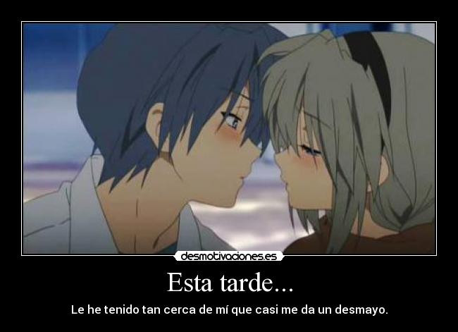 Esta tarde... - Le he tenido tan cerca de mí que casi me da un desmayo.