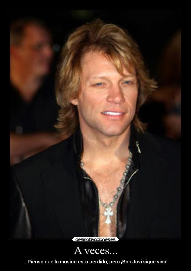 A veces... - ...Pienso que la musica esta perdida, pero ¡Bon Jovi sigue vivo!