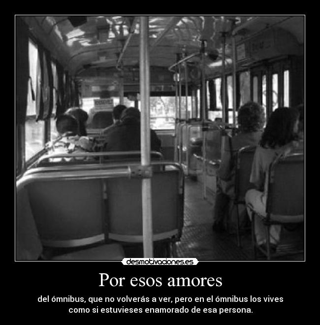 Por esos amores - del ómnibus, que no volverás a ver, pero en el ómnibus los vives
como si estuvieses enamorado de esa persona.