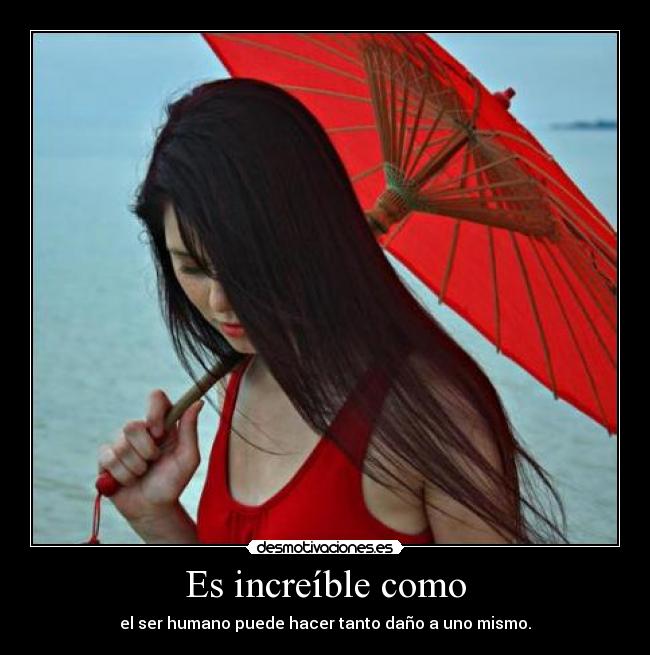 Es increíble como - el ser humano puede hacer tanto daño a uno mismo.