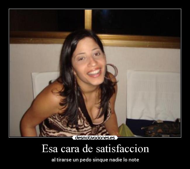 Esa cara de satisfaccion - al tirarse un pedo sinque nadie lo note