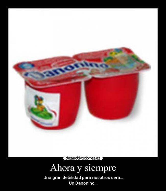 Ahora y siempre - Una gran debilidad para nosotros será...
Un Danonino...