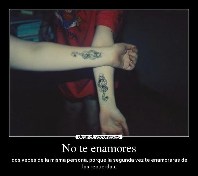 No te enamores - dos veces de la misma persona, porque la segunda vez te enamoraras de
los recuerdos.