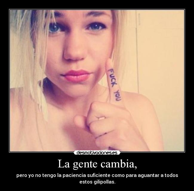 La gente cambia, - pero yo no tengo la paciencia suficiente como para aguantar a todos estos gilipollas.