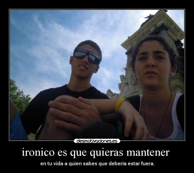 ironico es que quieras mantener - en tu vida a quien sabes que debería estar fuera.