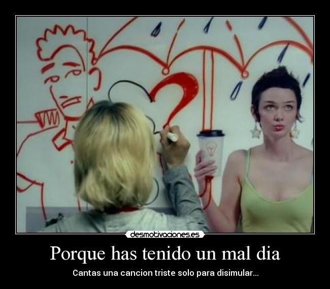 Porque has tenido un mal dia - Cantas una cancion triste solo para disimular...