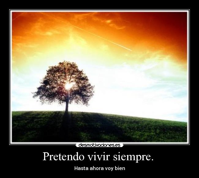 Pretendo vivir siempre.  - 