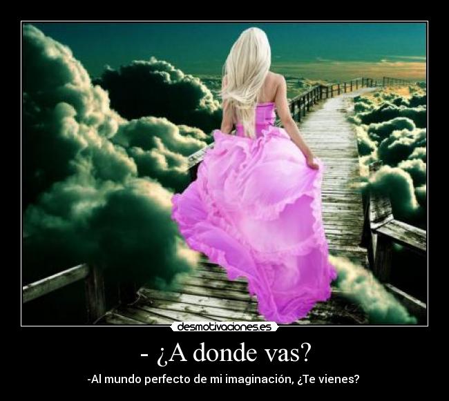 - ¿A donde vas? - -Al mundo perfecto de mi imaginación, ¿Te vienes? 