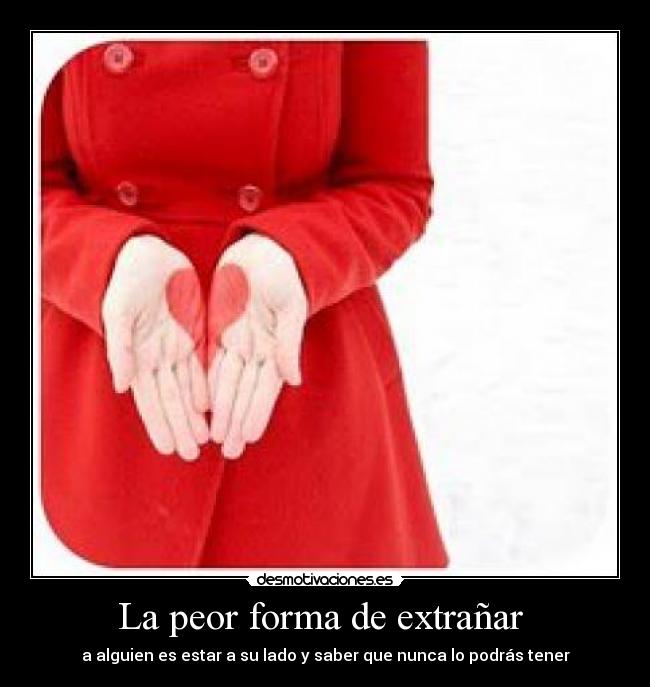 La peor forma de extrañar  - a alguien es estar a su lado y saber que nunca lo podrás tener