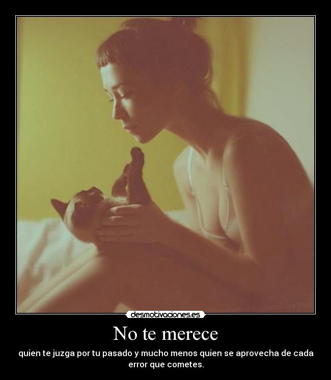 No te merece - quien te juzga por tu pasado y mucho menos quien se aprovecha de cada
error que cometes.