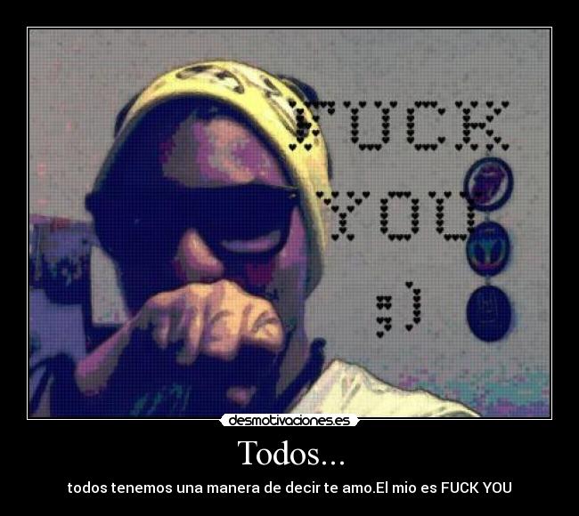 Todos... - todos tenemos una manera de decir te amo.El mio es FUCK YOU