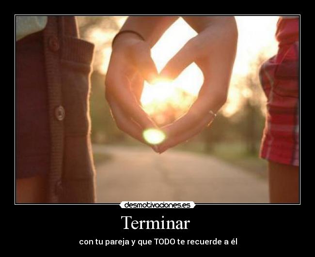 Terminar  - con tu pareja y que TODO te recuerde a él