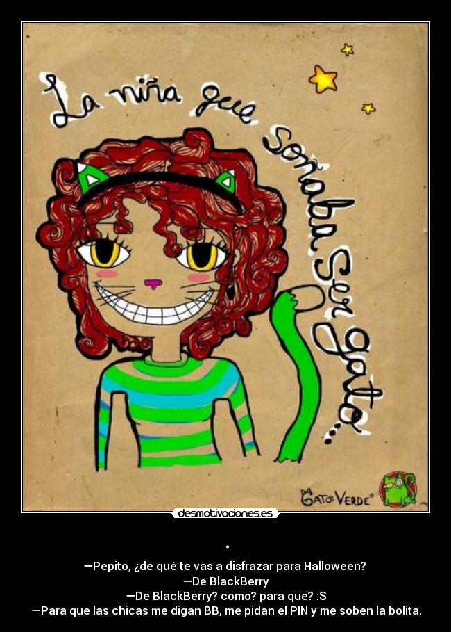 . - —Pepito, ¿de qué te vas a disfrazar para Halloween?
—De BlackBerry
—De BlackBerry? como? para que? :S
—Para que las chicas me digan BB, me pidan el PIN y me soben la bolita.