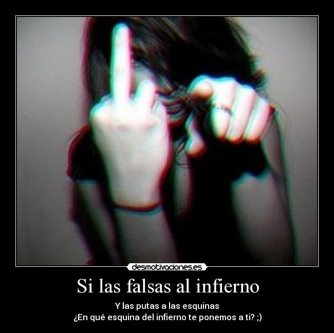 Si las falsas al infierno - Y las putas a las esquinas
¿En qué esquina del infierno te ponemos a ti? ;)