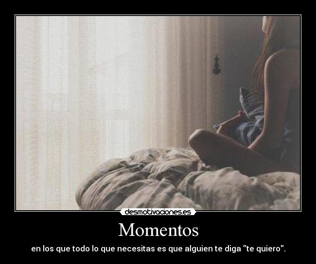 Momentos - en los que todo lo que necesitas es que alguien te diga te quiero.