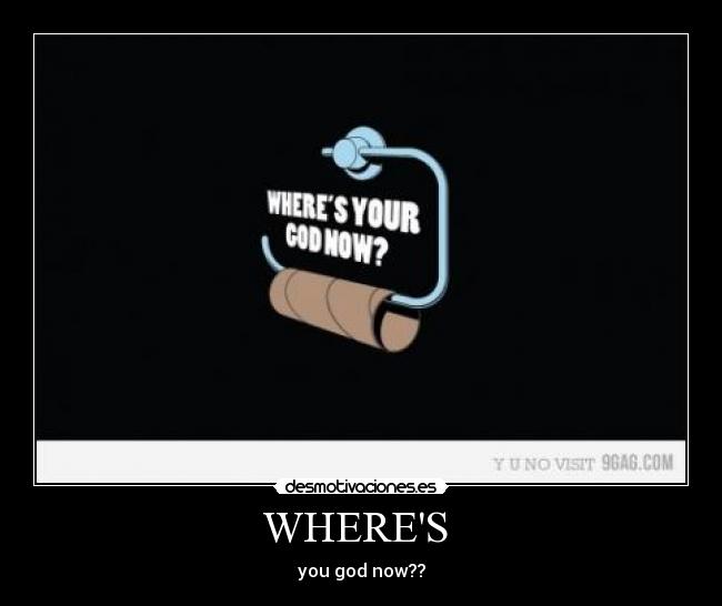 WHERES  - you god now??