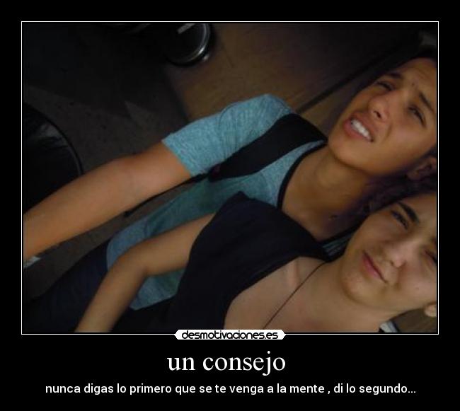 un consejo - nunca digas lo primero que se te venga a la mente , di lo segundo...