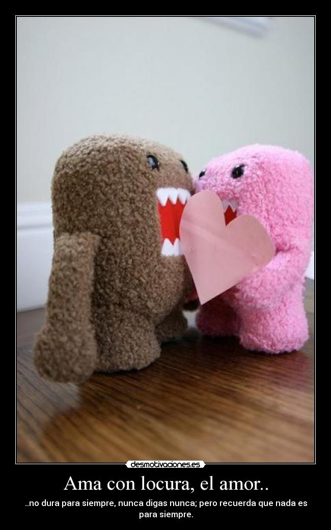 Ama con locura, el amor.. - ..no dura para siempre, nunca digas nunca; pero recuerda que nada es
para siempre.