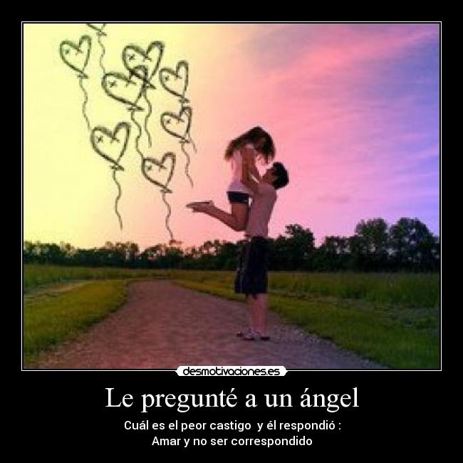 Le pregunté a un ángel - Cuál es el peor castigo  y él respondió :
Amar y no ser correspondido