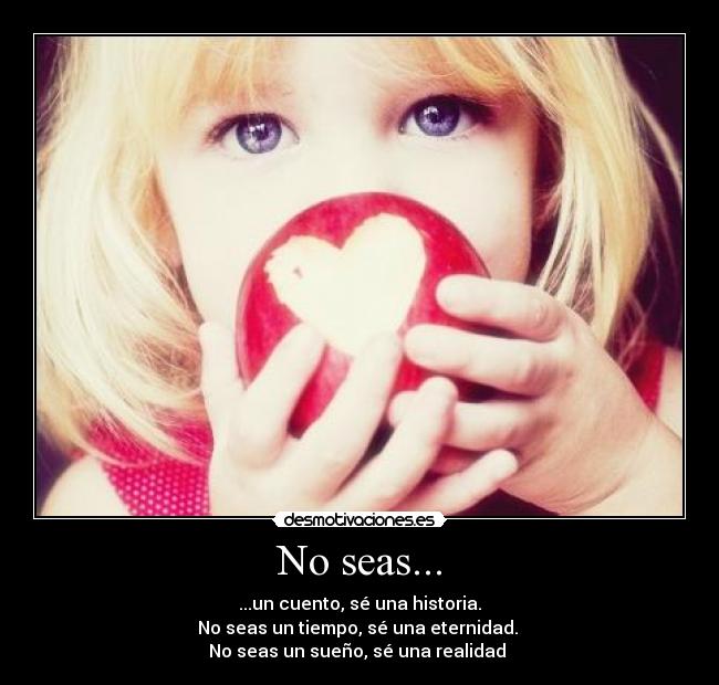 No seas... - ...un cuento, sé una historia.
No seas un tiempo, sé una eternidad.
No seas un sueño, sé una realidad ♥